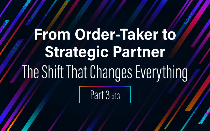 Blog title: From Order-Taker to Strategic Partner: The Shift That Changes Everything Part 3 of 3