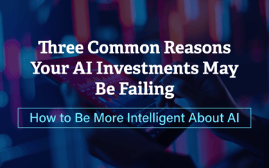 Three Common Reasons Your AI Investments May Be Failing: How to Be More Intelligent About AI