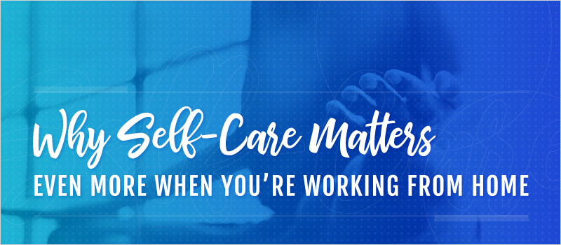 Why Self-Care Matters Even More When You’re Working From Home