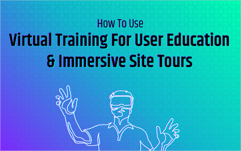 How To Use Virtual Training For User Education & Immersive Site Tours