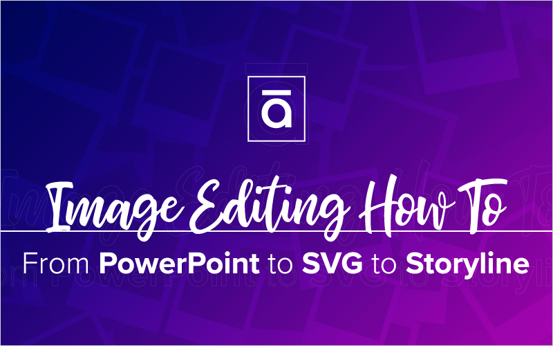 Image Editing How To- From PowerPoint to SVG to Storyline_Blog Featured Image 800x500