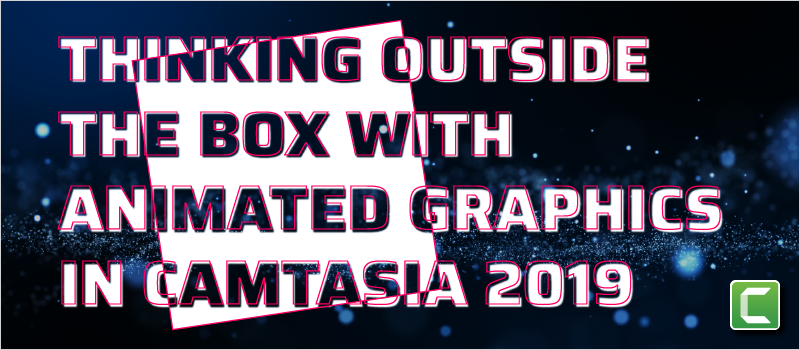 Thinking Outside the Box with Animated Graphics in Camtasia 2019_Blog Header 800x350