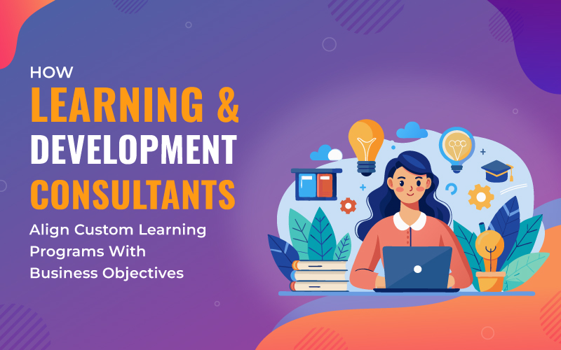 How Learning & Development Consultants Align Custom Learning Programs With Business Objectives